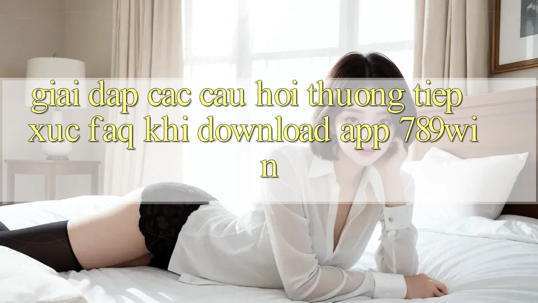 Giải Đáp Các Câu Hỏi Thường Tiếp xúc (FAQ) Khi Download App 789win