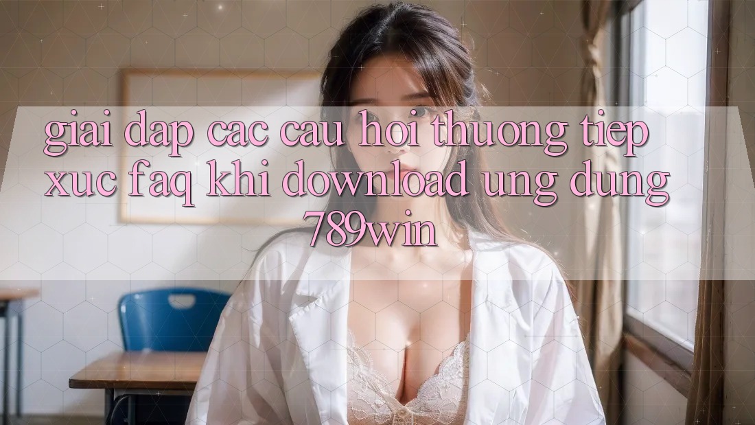 Giải Đáp Các Câu Hỏi Thường Tiếp xúc (FAQ) Khi Download Ứng dụng 789win