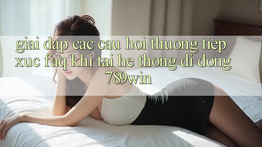 Giải Đáp Các Câu Hỏi Thường Tiếp xúc (FAQ) Khi Tải Hệ thống di động 789win