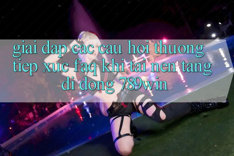 Giải Đáp Các Câu Hỏi Thường Tiếp xúc (FAQ) Khi Tải Nền tảng di động 789win
