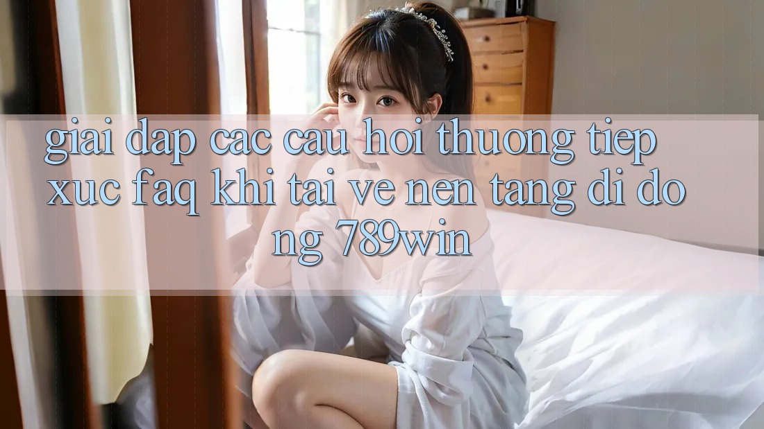 Giải Đáp Các Câu Hỏi Thường Tiếp xúc (FAQ) Khi Tải về Nền tảng di động 789win