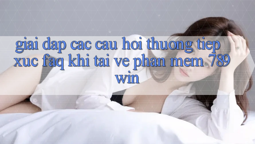 Giải Đáp Các Câu Hỏi Thường Tiếp xúc (FAQ) Khi Tải về Phần mềm 789win