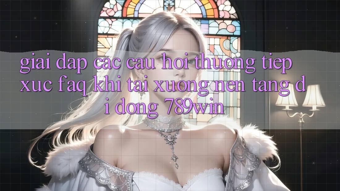 Giải Đáp Các Câu Hỏi Thường Tiếp xúc (FAQ) Khi Tải xuống Nền tảng di động 789win