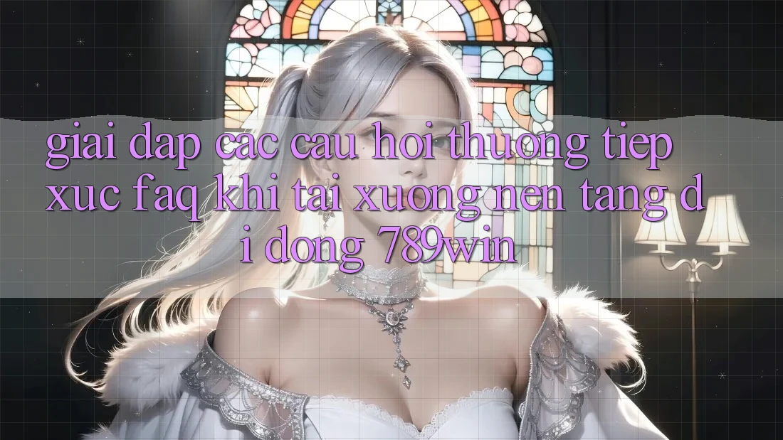 Giải Đáp Các Câu Hỏi Thường Tiếp xúc (FAQ) Khi Tải xuống Nền tảng di động 789win