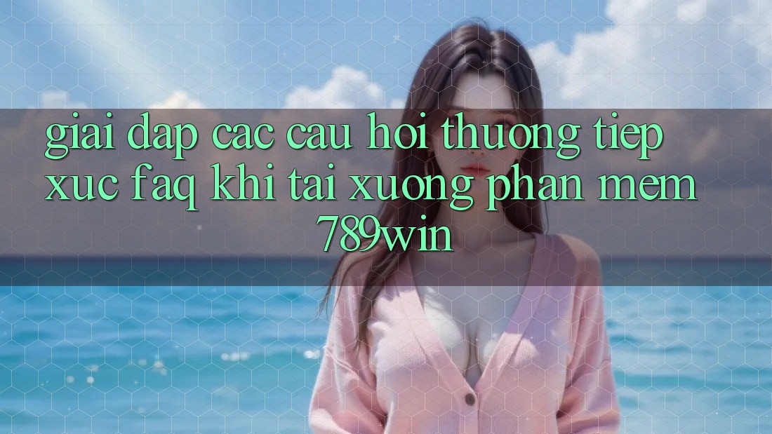 Giải Đáp Các Câu Hỏi Thường Tiếp xúc (FAQ) Khi Tải xuống Phần mềm 789win