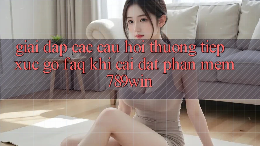 Giải Đáp Các Câu Hỏi Thường Tiếp xúc gỡ (FAQ) Khi Cài đặt Phần mềm 789win