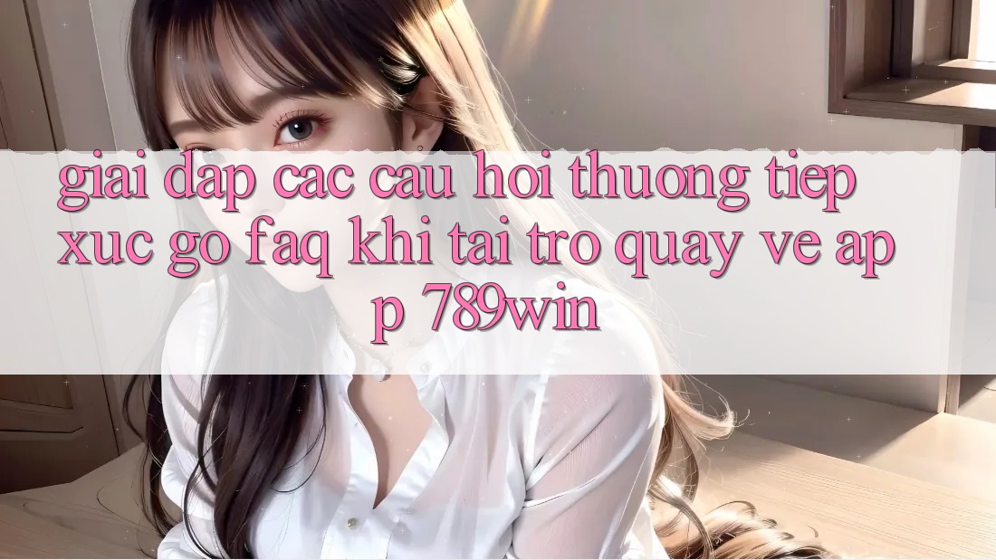 Giải Đáp Các Câu Hỏi Thường Tiếp xúc gỡ (FAQ) Khi Tải trở quay về App 789win