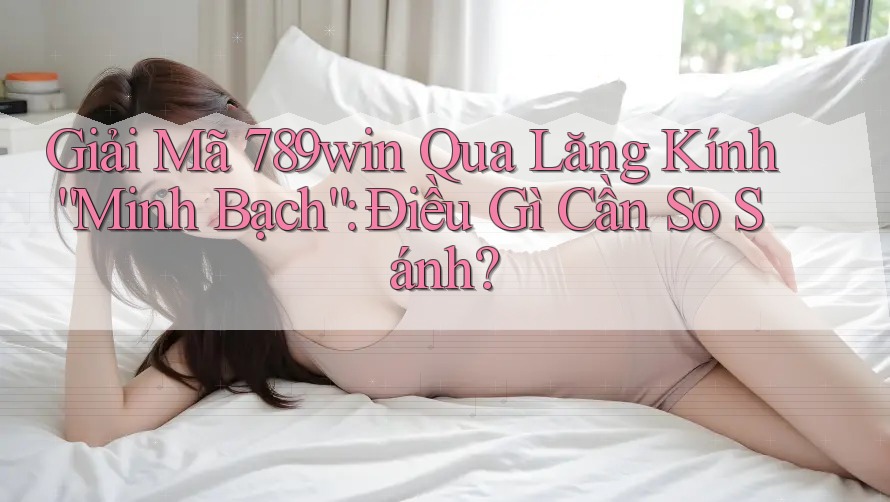 Giải Mã 789win Qua Lăng Kính “Minh Bạch”: Điều Gì Cần So Sánh?