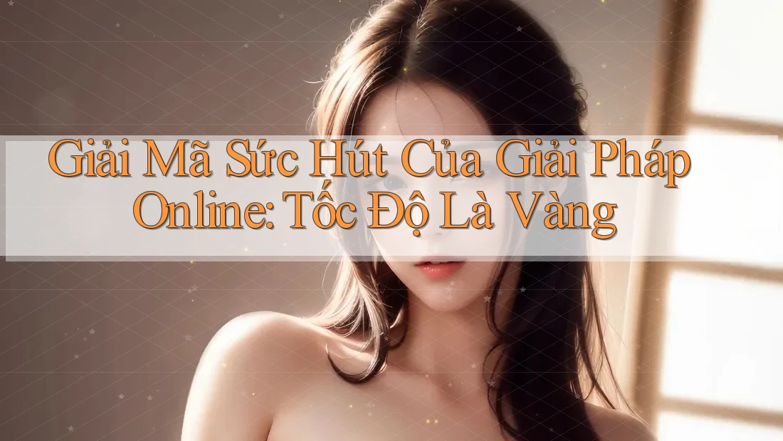 Giải Mã Sức Hút Của Giải Pháp Online: Tốc Độ Là Vàng