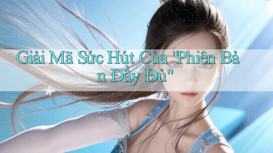 Giải Mã Sức Hút Của “Phiên Bản Đầy Đủ”