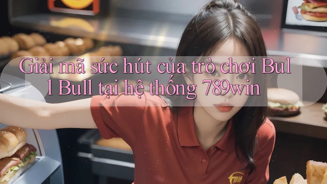 Giải mã sức hút của trò chơi Bull Bull tại hệ thống 789win