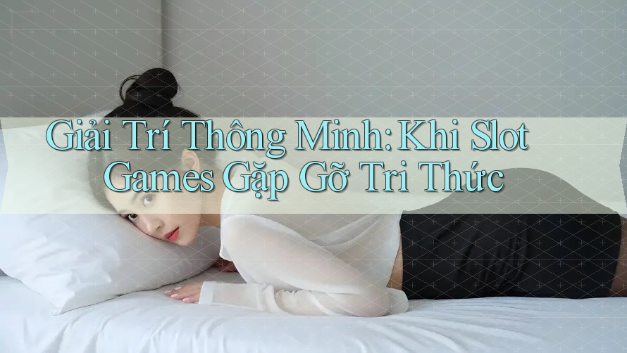 Giải Trí Thông Minh: Khi Slot Games Gặp Gỡ Tri Thức