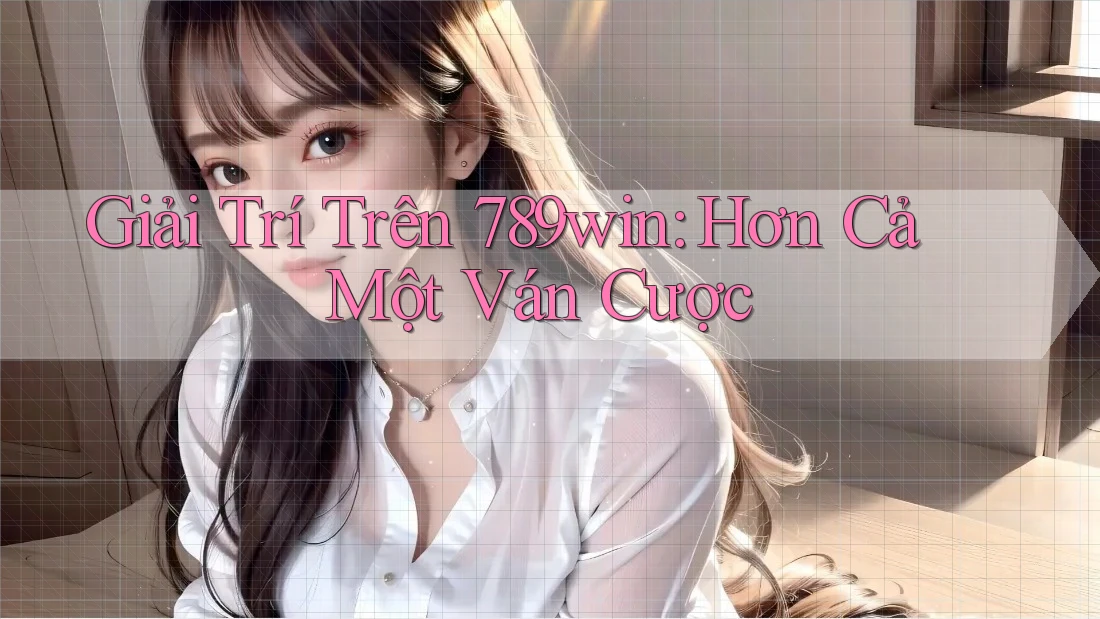 Giải Trí Trên 789win: Hơn Cả Một Ván Cược