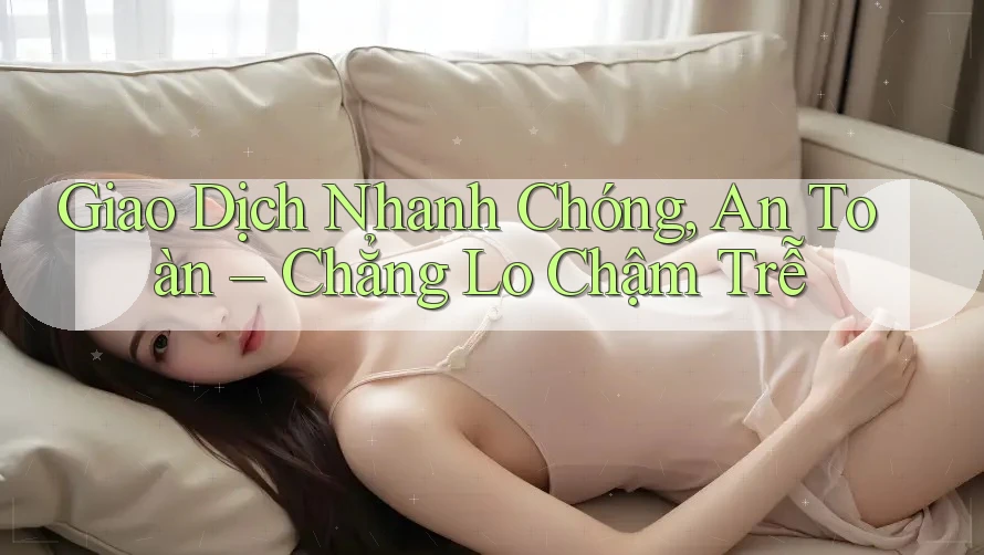 Giao Dịch Nhanh Chóng, An Toàn – Chẳng Lo Chậm Trễ
