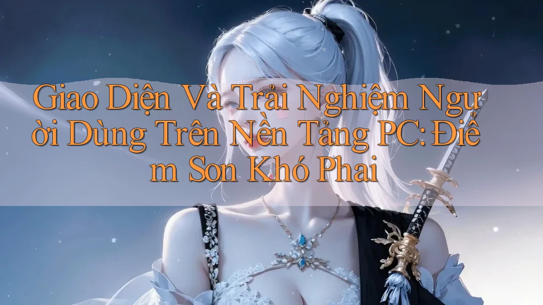 Giao Diện Và Trải Nghiệm Người Dùng Trên Nền Tảng PC: Điểm Son Khó Phai