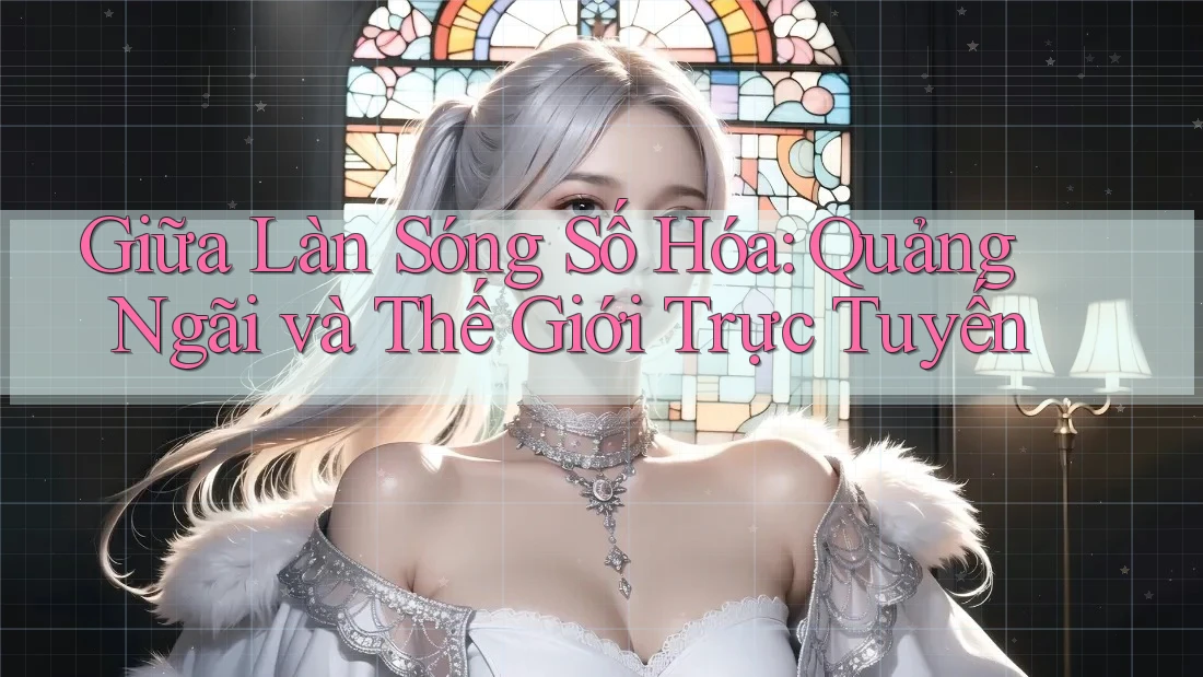 Giữa Làn Sóng Số Hóa: Quảng Ngãi và Thế Giới Trực Tuyến