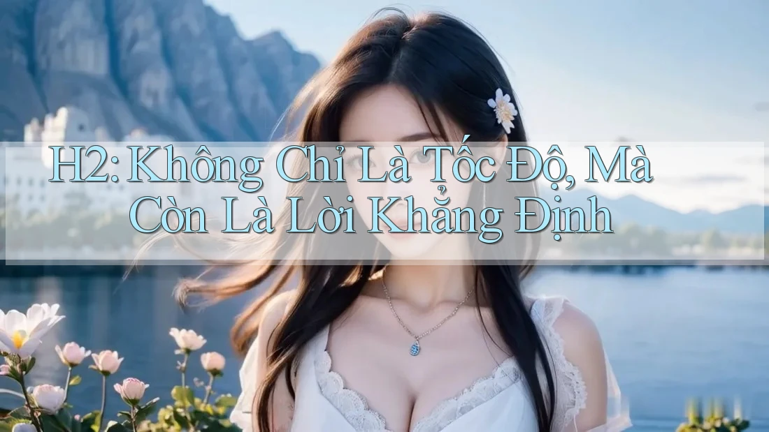 H2: Không Chỉ Là Tốc Độ, Mà Còn Là Lời Khẳng Định