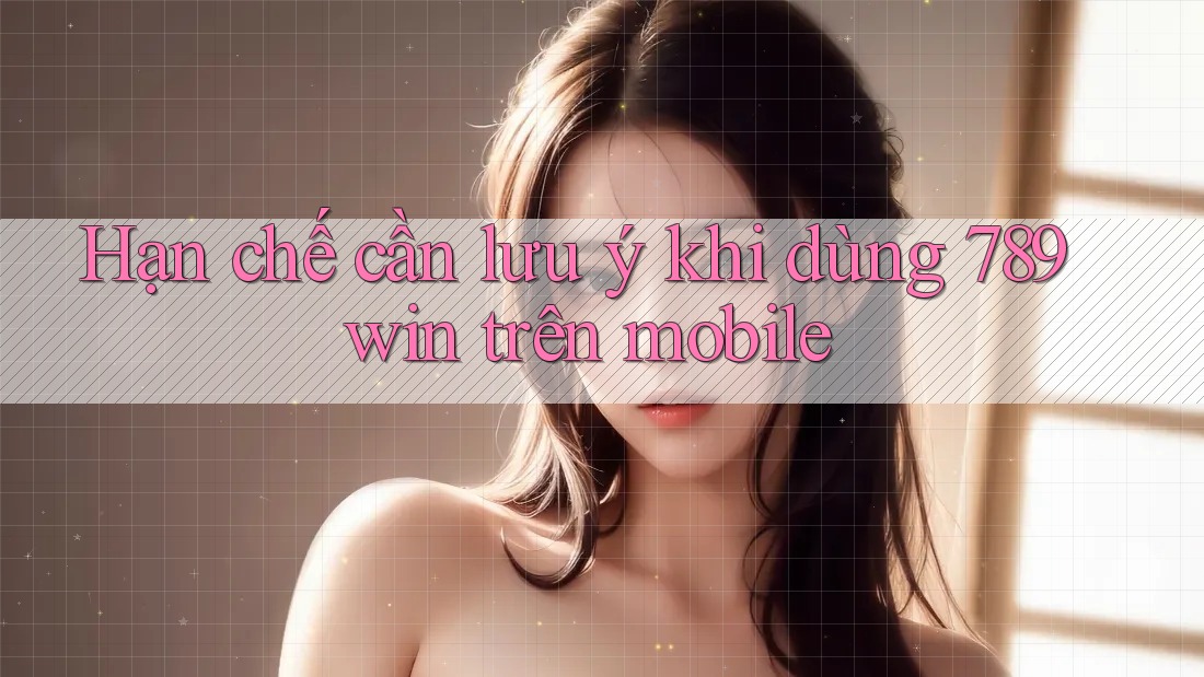 Hạn chế cần lưu ý khi dùng 789win trên mobile