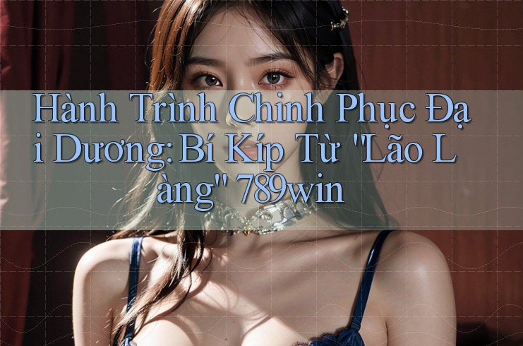 Hành Trình Chinh Phục Đại Dương: Bí Kíp Từ “Lão Làng” 789win