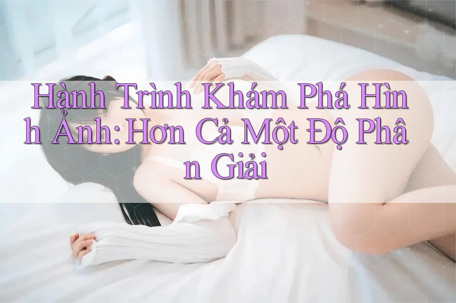 Hành Trình Khám Phá Hình Ảnh: Hơn Cả Một Độ Phân Giải