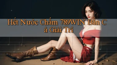 hết nước chấm 789win bắn cá giải trí