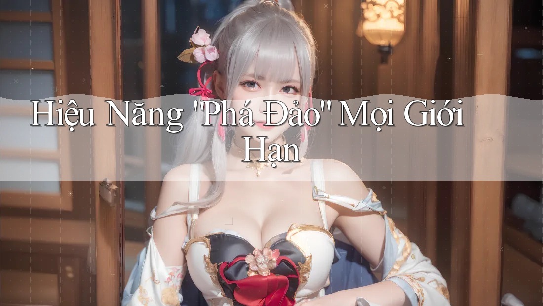 Hiệu Năng “Phá Đảo” Mọi Giới Hạn