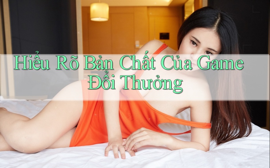 Hiểu Rõ Bản Chất Của Game Đổi Thưởng