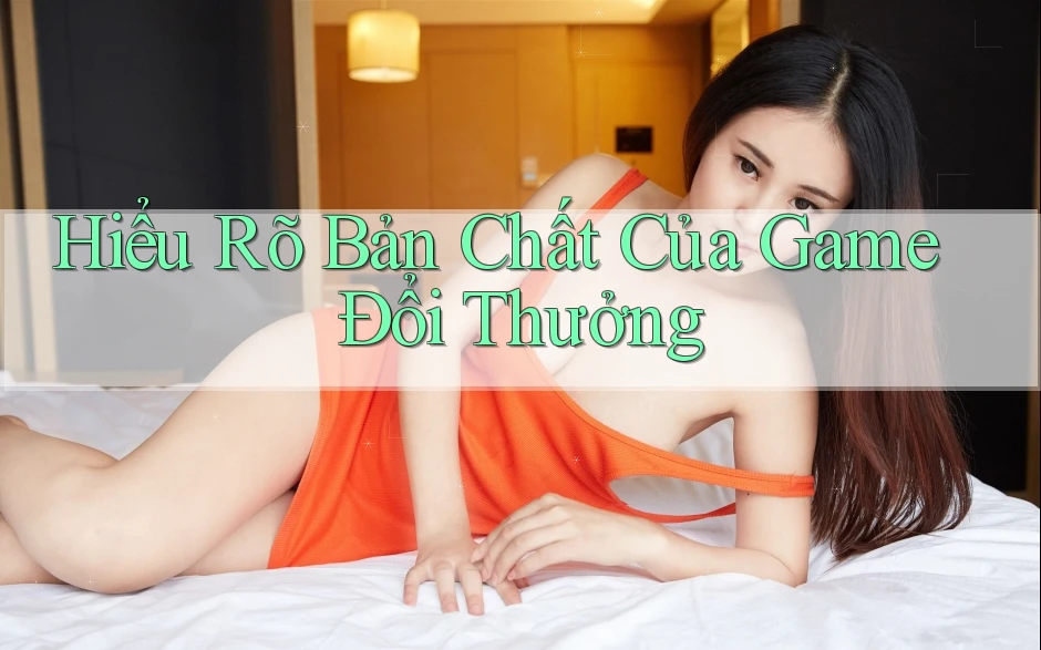 Hiểu Rõ Bản Chất Của Game Đổi Thưởng