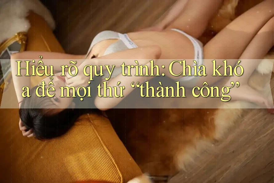 Hiểu rõ quy trình: Chìa khóa để mọi thứ “thành công”