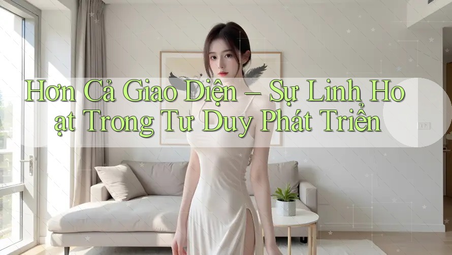 Hơn Cả Giao Diện – Sự Linh Hoạt Trong Tư Duy Phát Triển