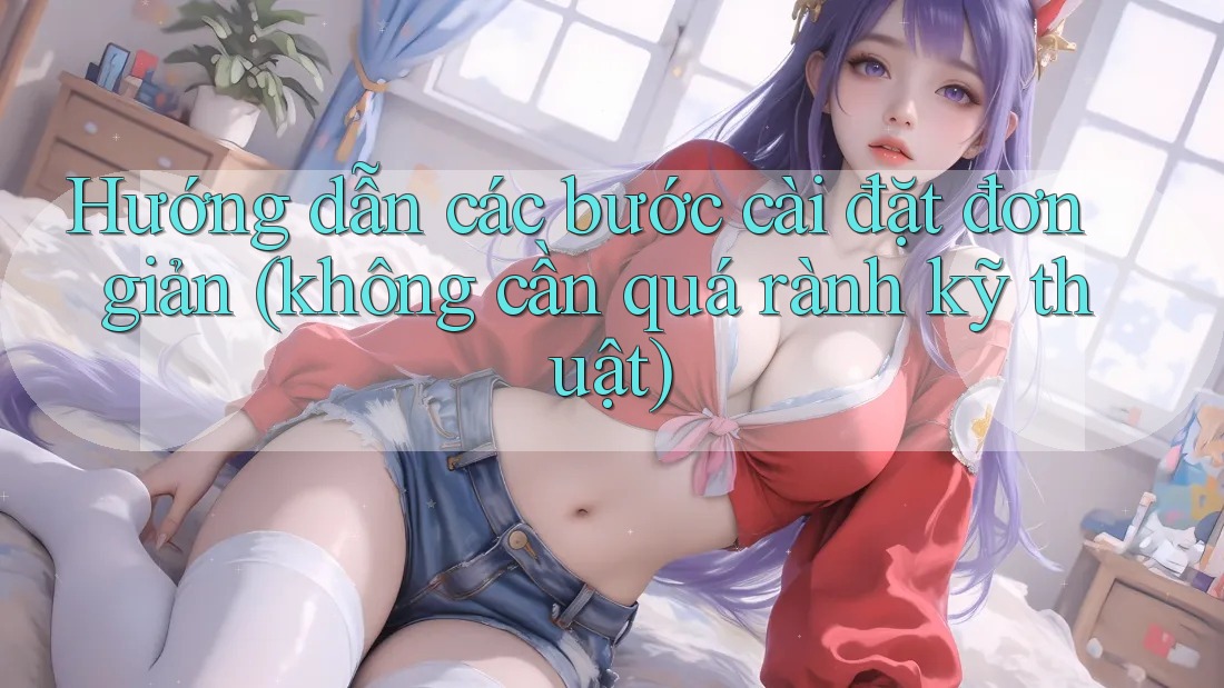 Hướng dẫn các bước cài đặt đơn giản (không cần quá rành kỹ thuật)