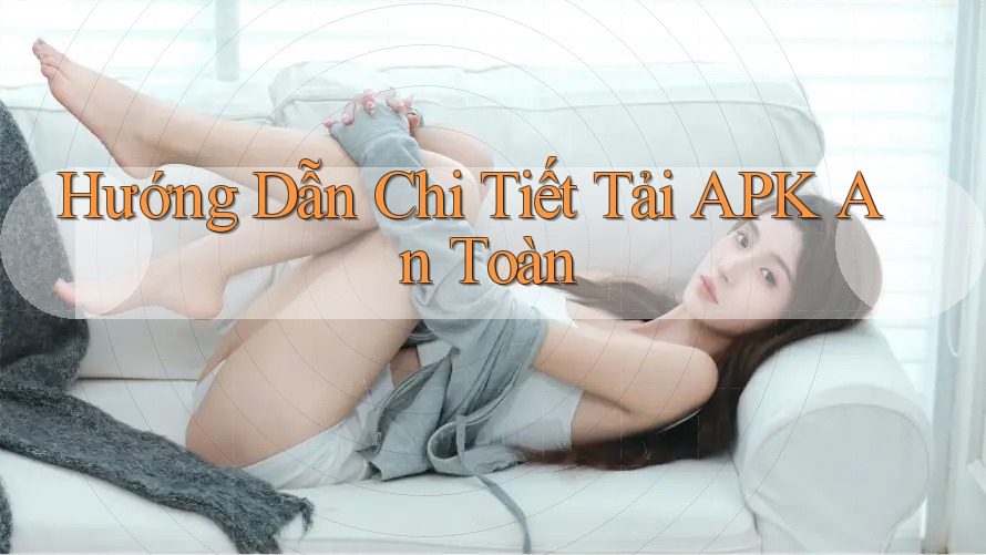 Hướng Dẫn Chi Tiết Tải APK An Toàn
