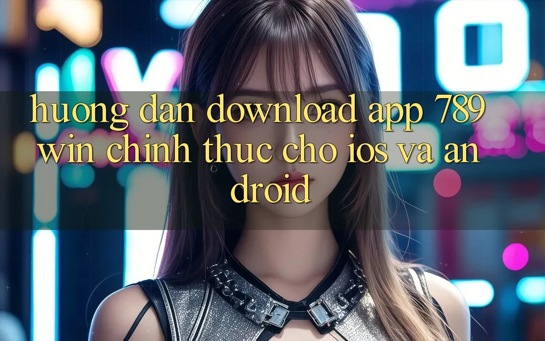 Hướng Dẫn Download App 789win Chính Thức Cho iOS Và Android