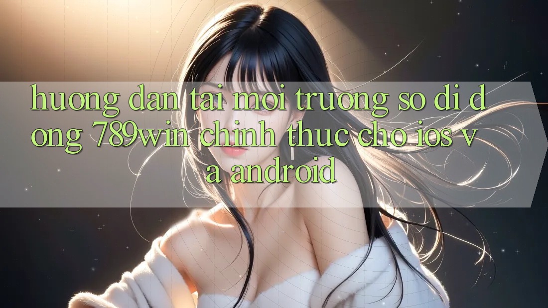 Hướng Dẫn Tải Môi trường số di động 789win Chính Thức Cho iOS Và Android