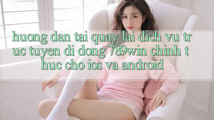 Hướng Dẫn Tải quay lại Dịch vụ trực tuyến di động 789win Chính Thức Cho iOS Và Android