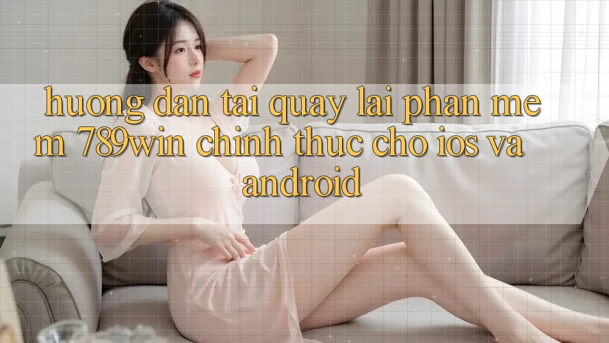 Hướng Dẫn Tải quay lại Phần mềm 789win Chính Thức Cho iOS Và Android