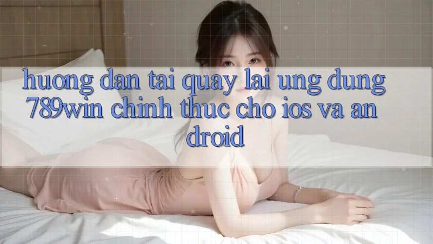 Hướng Dẫn Tải quay lại Ứng dụng 789win Chính Thức Cho iOS Và Android