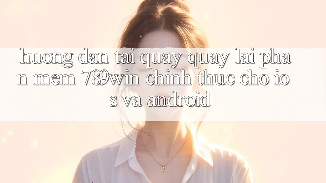 Hướng Dẫn Tải quay quay lại Phần mềm 789win Chính Thức Cho iOS Và Android