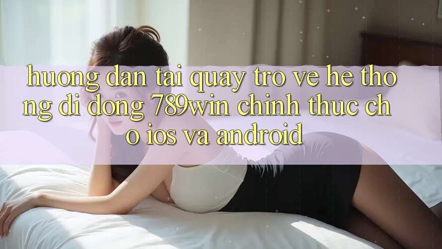 Hướng Dẫn Tải quay trở về Hệ thống di động 789win Chính Thức Cho iOS Và Android