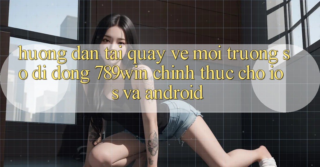 Hướng Dẫn Tải quay về Môi trường số di động 789win Chính Thức Cho iOS Và Android