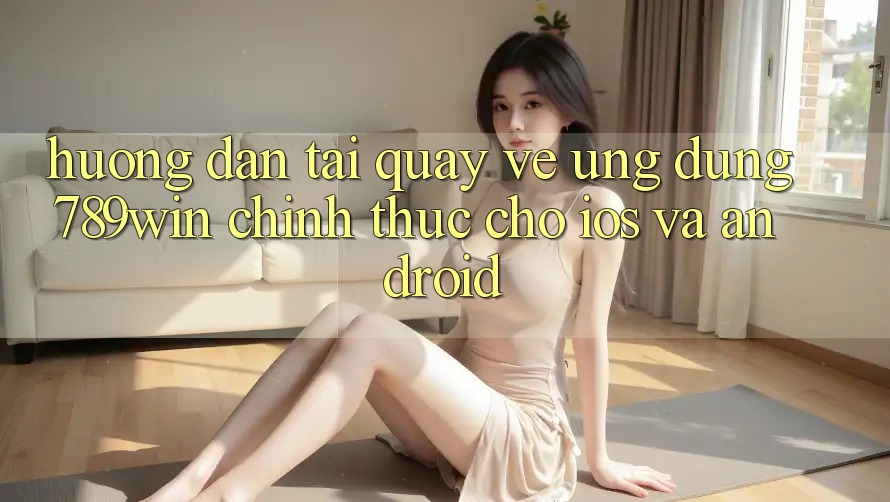Hướng Dẫn Tải quay về Ứng dụng 789win Chính Thức Cho iOS Và Android