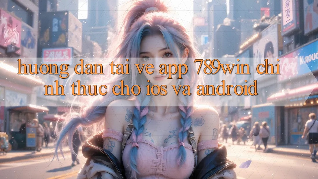 Hướng Dẫn Tải về App 789win Chính Thức Cho iOS Và Android