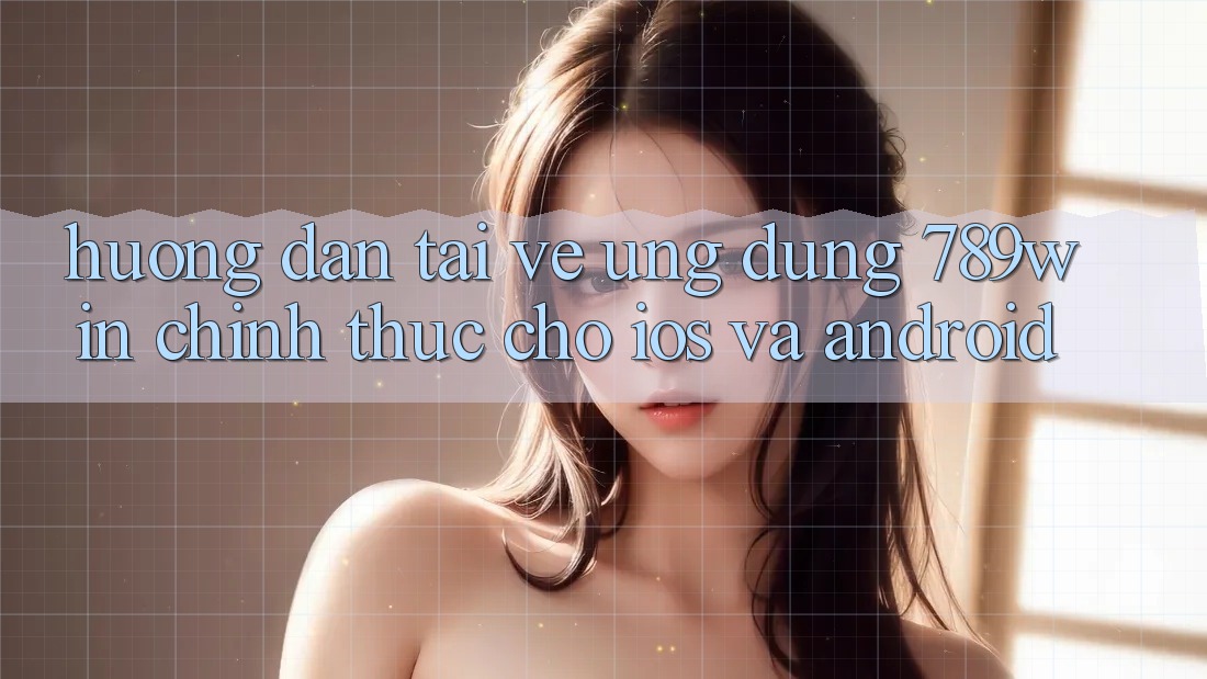 Hướng Dẫn Tải về Ứng Dụng 789win Chính Thức Cho iOS Và Android