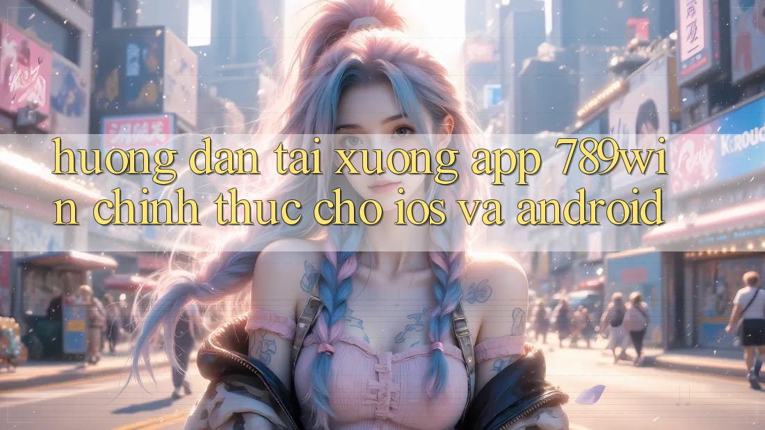 Hướng Dẫn Tải xuống App 789win Chính Thức Cho iOS Và Android