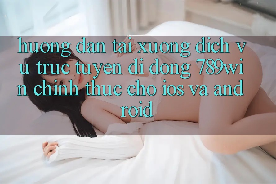 Hướng Dẫn Tải xuống Dịch vụ trực tuyến di động 789win Chính Thức Cho iOS Và Android