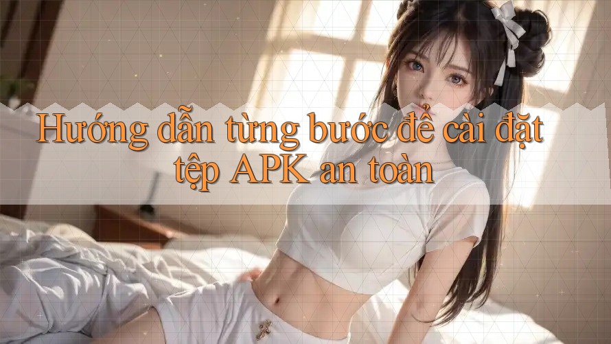 Hướng dẫn từng bước để cài đặt tệp APK an toàn
