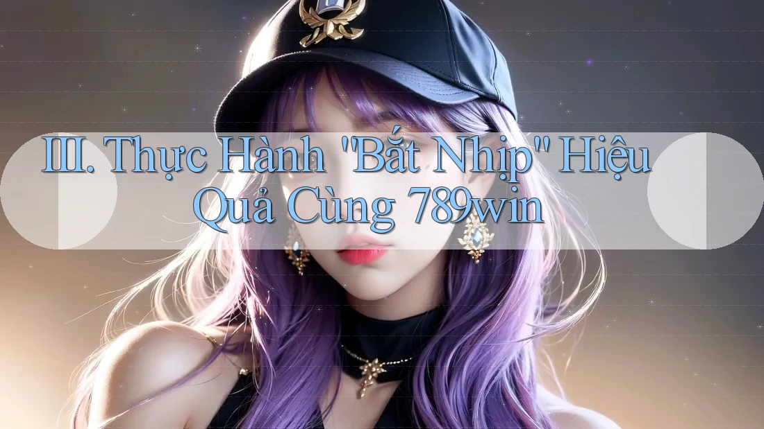 III. Thực Hành “Bắt Nhịp” Hiệu Quả Cùng 789win