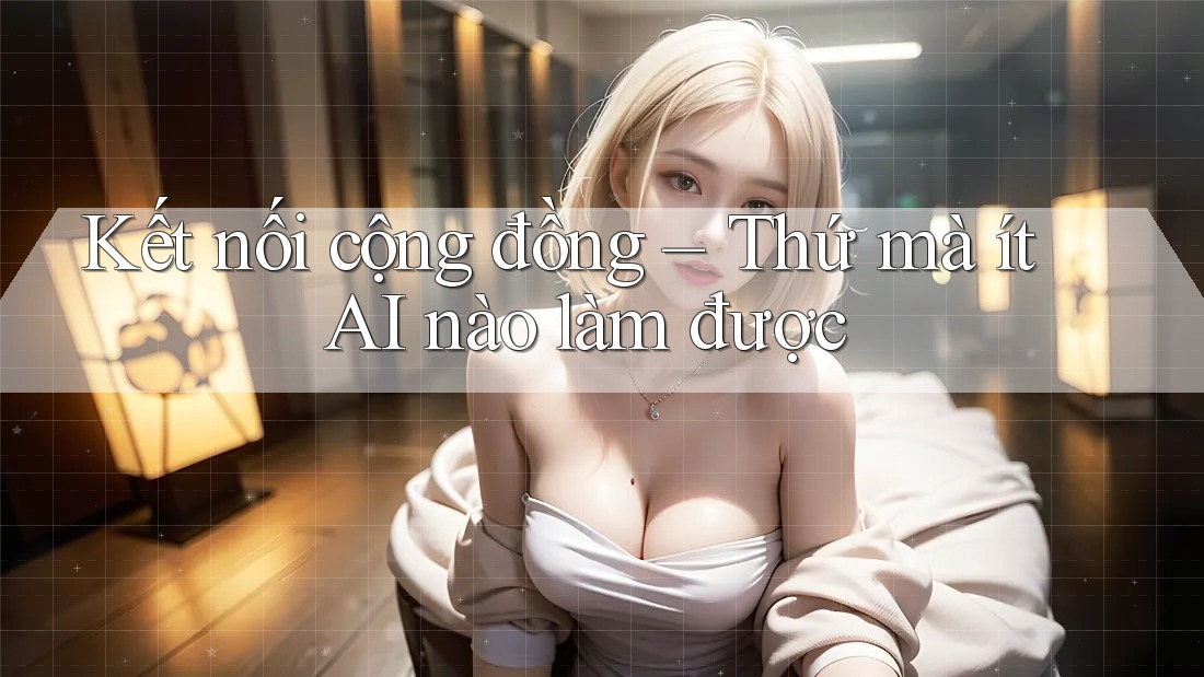Kết nối cộng đồng – Thứ mà ít AI nào làm được