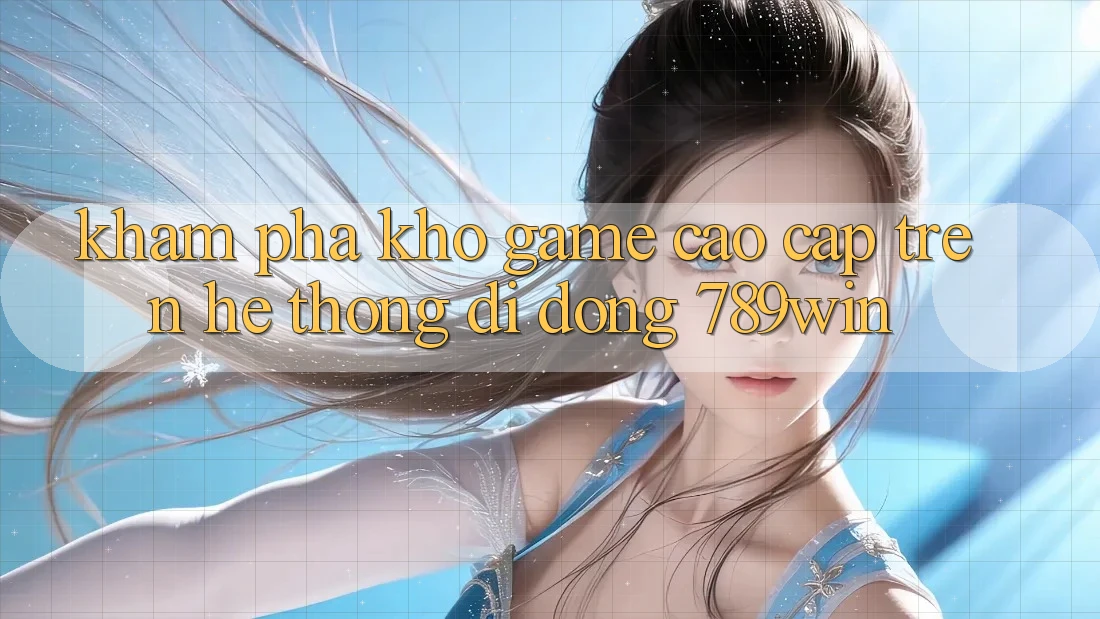 Khám Phá Kho Game Cao cấp Trên Hệ thống di động 789win