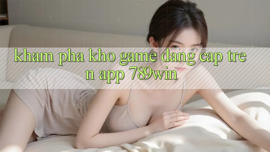 Khám Phá Kho Game Đẳng Cấp Trên App 789win